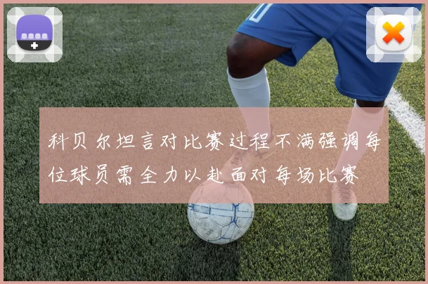 科贝尔坦言对比赛过程不满强调每位球员需全力以赴面对每场比赛